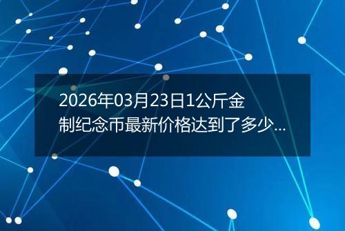 2026年03月23日1公斤金制纪念币最新价格达到了多少元一个