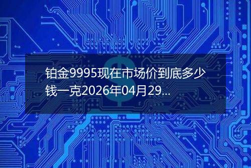 铂金9995现在市场价到底多少钱一克2026年04月29日
