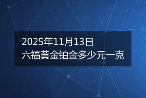 2025年11月13日六福黄金铂金多少元一克