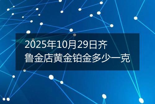 2025年10月29日齐鲁金店黄金铂金多少一克
