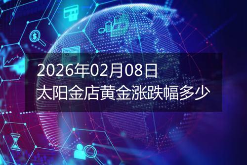 2026年02月08日太阳金店黄金涨跌幅多少