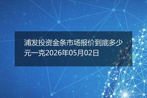 浦发投资金条市场报价到底多少元一克2026年05月02日