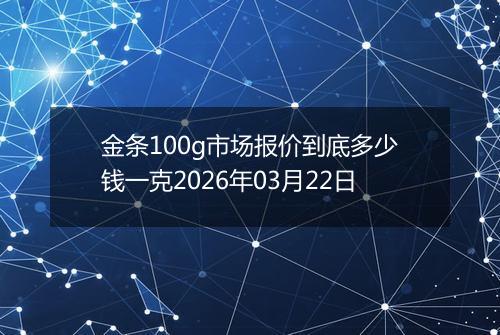 金条100g市场报价到底多少钱一克2026年03月22日
