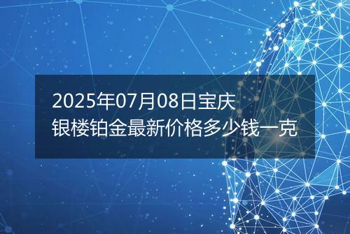 2025年07月08日宝庆银楼铂金最新价格多少钱一克