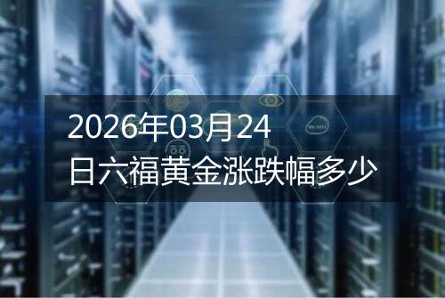 2026年03月24日六福黄金涨跌幅多少