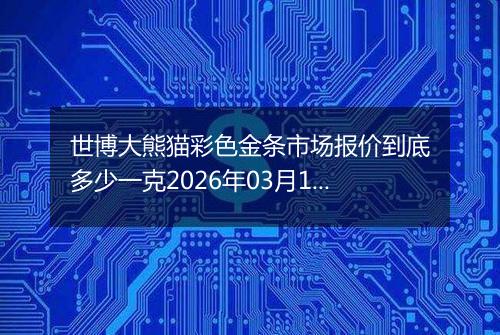世博大熊猫彩色金条市场报价到底多少一克2026年03月19日