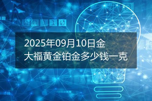 2025年09月10日金大福黄金铂金多少钱一克