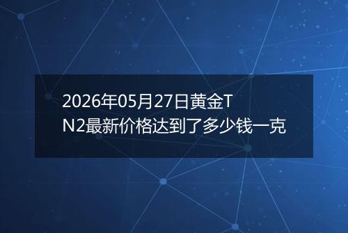 2026年05月27日黄金TN2最新价格达到了多少钱一克