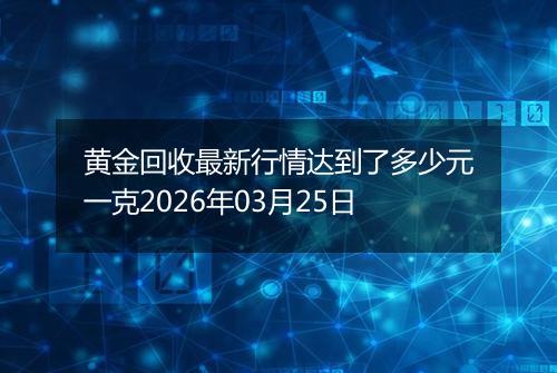 黄金回收最新行情达到了多少元一克2026年03月25日