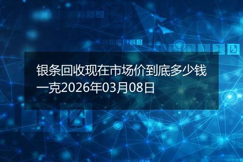 银条回收现在市场价到底多少钱一克2026年03月08日