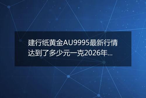 建行纸黄金AU9995最新行情达到了多少元一克2026年05月11日