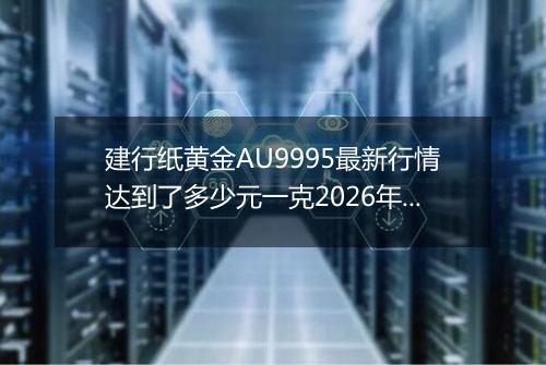 建行纸黄金AU9995最新行情达到了多少元一克2026年04月11日