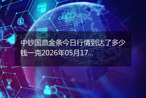 中钞国鼎金条今日行情到达了多少钱一克2026年05月17日
