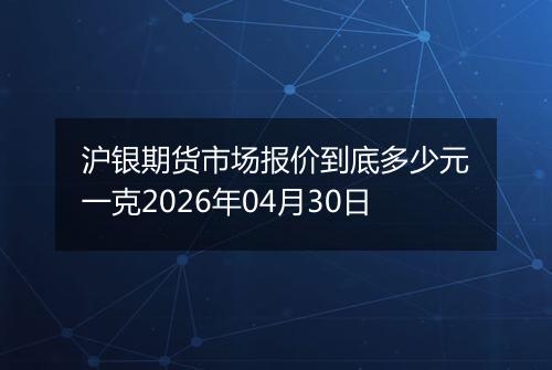 沪银期货市场报价到底多少元一克2026年04月30日