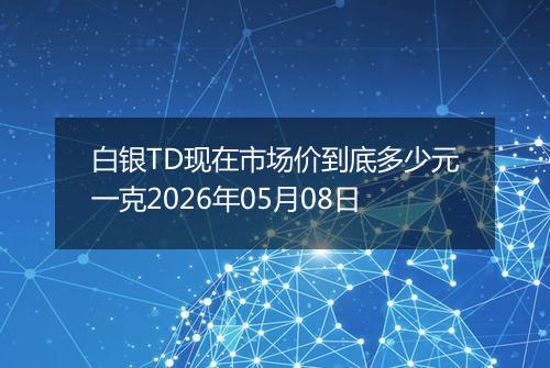 白银TD现在市场价到底多少元一克2026年05月08日