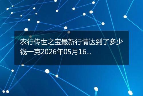 农行传世之宝最新行情达到了多少钱一克2026年05月16日