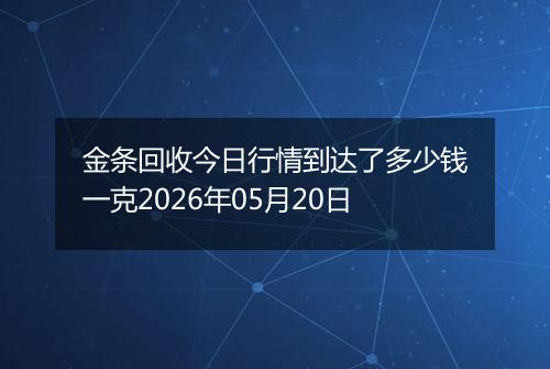 金条回收今日行情到达了多少钱一克2026年05月20日