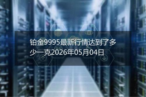铂金9995最新行情达到了多少一克2026年05月04日