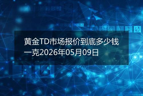 黄金TD市场报价到底多少钱一克2026年05月09日