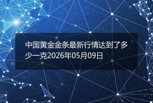 中国黄金金条最新行情达到了多少一克2026年05月09日