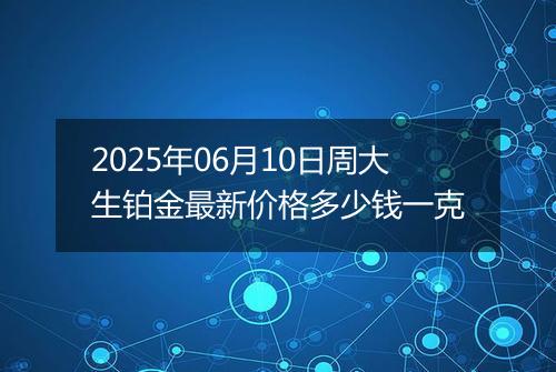 2025年06月10日周大生铂金最新价格多少钱一克