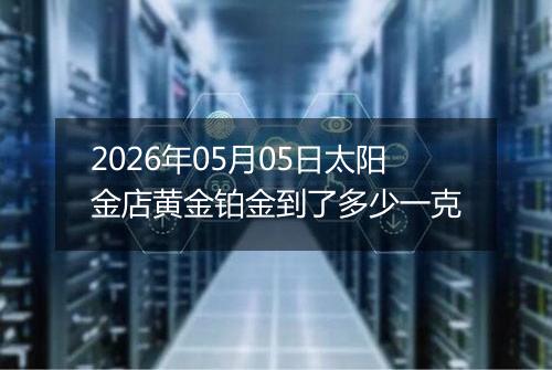 2026年05月05日太阳金店黄金铂金到了多少一克