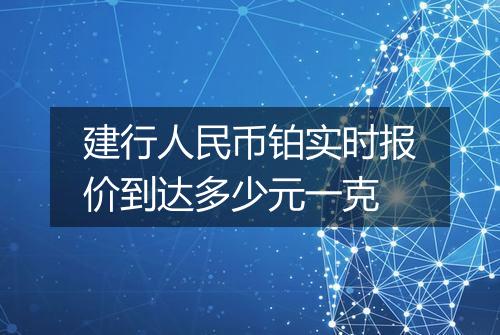 建行人民币铂实时报价到达多少元一克