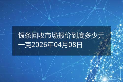 银条回收市场报价到底多少元一克2026年04月08日