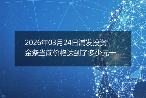 2026年03月24日浦发投资金条当前价格达到了多少元一克2026年03月24日