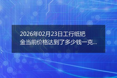 2026年02月23日工行纸钯金当前价格达到了多少钱一克2026年02月23日