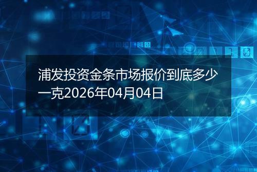 浦发投资金条市场报价到底多少一克2026年04月04日