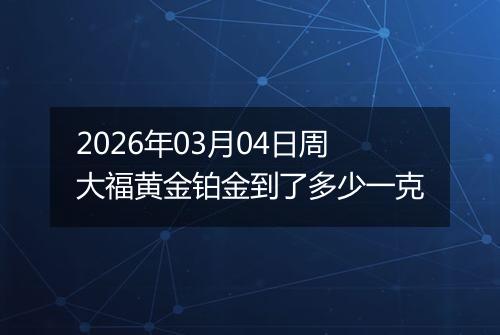 2026年03月04日周大福黄金铂金到了多少一克