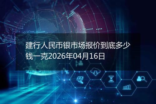 建行人民币银市场报价到底多少钱一克2026年04月16日