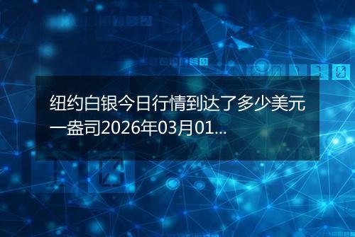 纽约白银今日行情到达了多少美元一盎司2026年03月01日
