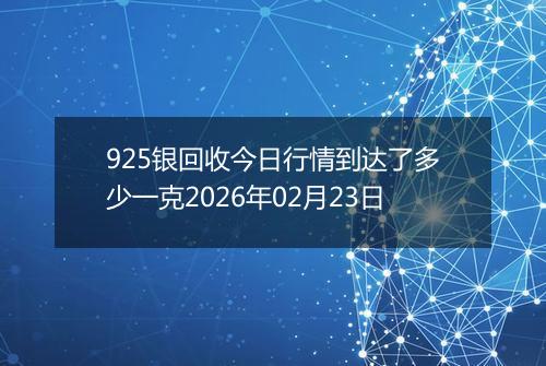 925银回收今日行情到达了多少一克2026年02月23日
