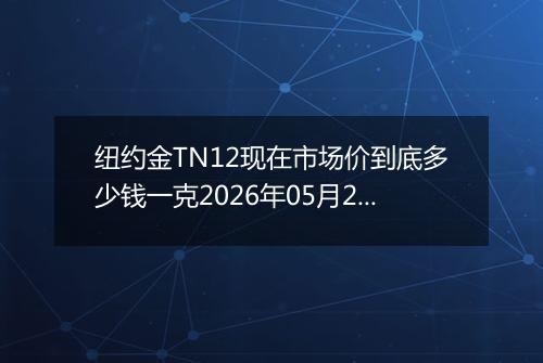 纽约金TN12现在市场价到底多少钱一克2026年05月24日