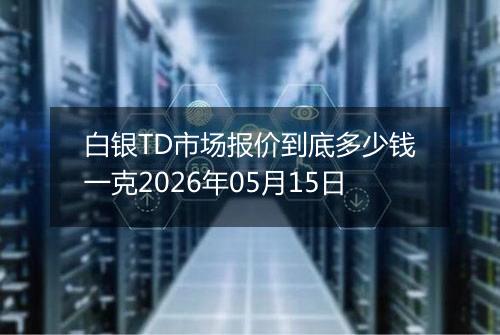 白银TD市场报价到底多少钱一克2026年05月15日