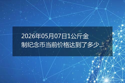 2026年05月07日1公斤金制纪念币当前价格达到了多少元一个2026年05月07日