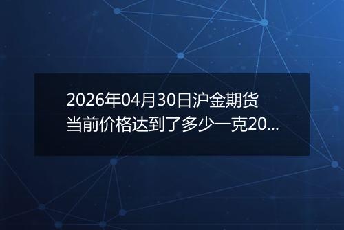 2026年04月30日沪金期货当前价格达到了多少一克2026年04月30日