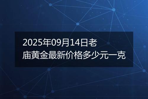 2025年09月14日老庙黄金最新价格多少元一克