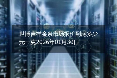 世博吉祥金条市场报价到底多少元一克2026年01月30日