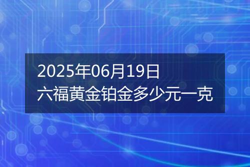 2025年06月19日六福黄金铂金多少元一克