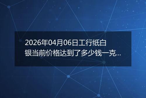 2026年04月06日工行纸白银当前价格达到了多少钱一克2026年04月06日