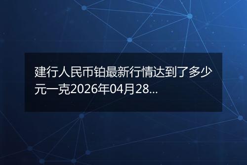 建行人民币铂最新行情达到了多少元一克2026年04月28日