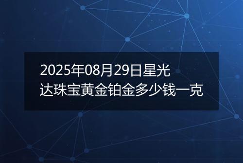 2025年08月29日星光达珠宝黄金铂金多少钱一克