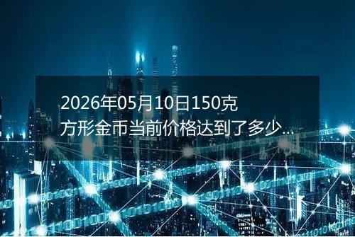 2026年05月10日150克方形金币当前价格达到了多少元一个2026年05月10日