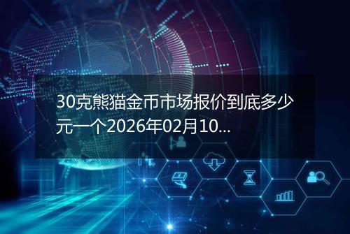 30克熊猫金币市场报价到底多少元一个2026年02月10日