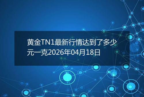 黄金TN1最新行情达到了多少元一克2026年04月18日