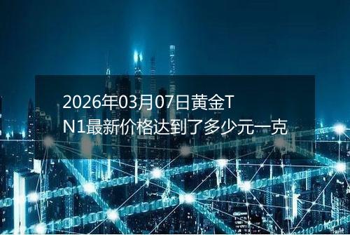 2026年03月07日黄金TN1最新价格达到了多少元一克