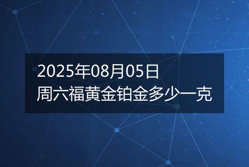 2025年08月05日周六福黄金铂金多少一克